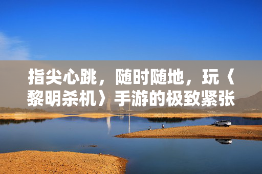 指尖心跳，随时随地，玩〈黎明杀机〉手游的极致紧张体验，指尖心跳，〈黎明杀机〉手游随时随地极致紧张体验