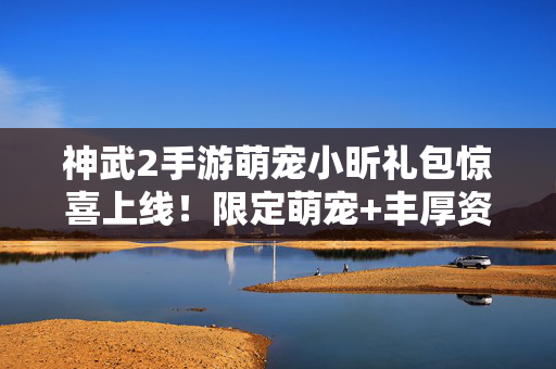 神武2手游萌宠小昕礼包惊喜上线！限定萌宠+丰厚资源助你称雄三界，神武2手游萌宠小昕礼包惊喜上线，限定萌宠+丰厚资源助你称雄三界