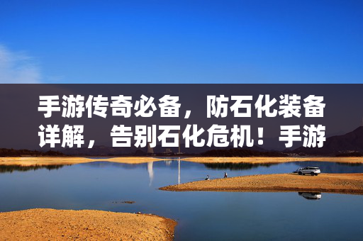 手游传奇必备，防石化装备详解，告别石化危机！手游传奇必备防石化装备详解，告别石化危机！