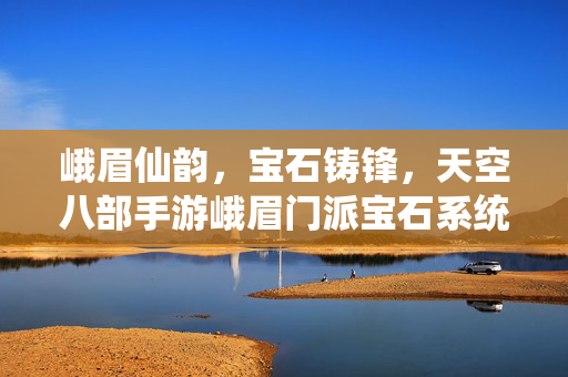 峨眉仙韵，宝石铸锋，天空八部手游峨眉门派宝石系统全解析，峨眉仙韵，宝石铸锋，天空八部手游峨眉门派宝石系统全解析