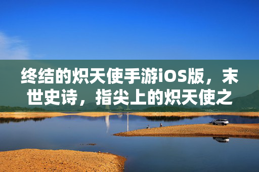 终结的炽天使手游iOS版，末世史诗，指尖上的炽天使之战，终结的炽天使iOS手游，末世史诗指尖之战