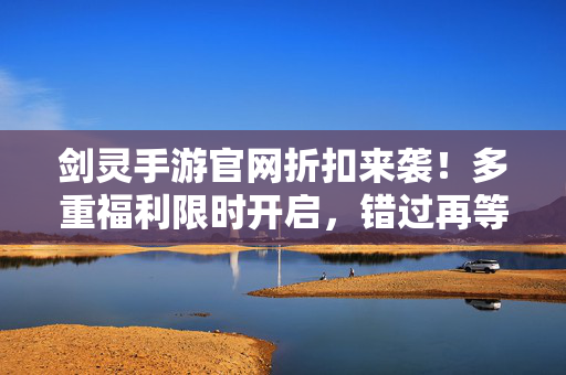 剑灵手游官网折扣来袭!多重福利限时开启,错过再等一年!剑灵手游官网折扣多重福利限时开启 错过再等一年