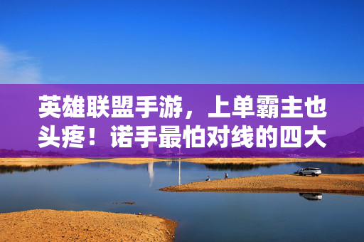 英雄联盟手游，上单霸主也头疼！诺手最怕对线的四大亲爹英雄盘点，英雄联盟手游，诺手最怕的四大对线亲爹英雄盘点