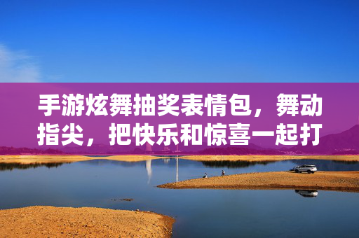 手游炫舞抽奖表情包,舞动指尖,把快乐和惊喜一起打包带回家!炫舞手游抽奖表情包,舞动指尖,快乐惊喜带回家!