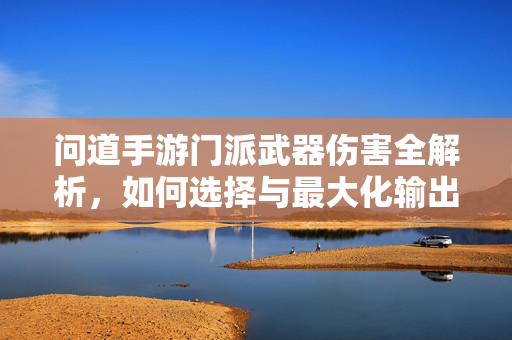 问道手游门派武器伤害全解析，如何选择与最大化输出？问道手游门派武器伤害，选择与最大化输出全解析