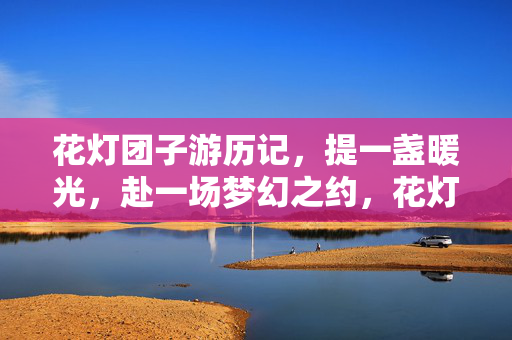 花灯团子游历记，提一盏暖光，赴一场梦幻之约，花灯团子暖光游梦记