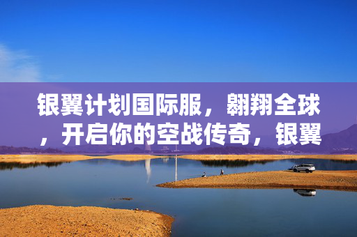 银翼计划国际服，翱翔全球，开启你的空战传奇，银翼计划国际服，翱翔全球，开启你的空战传奇