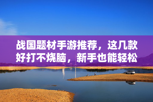 战国题材手游推荐,这几款好打不烧脑,新手也能轻松上手!战国手游推荐,好打不烧脑,新手轻松上手!