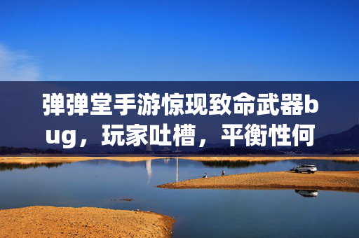 弹弹堂手游惊现致命武器bug，玩家吐槽，平衡性何在？