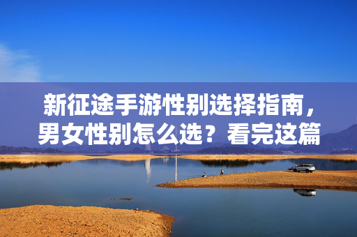 新征途手游性别选择指南，男女性别怎么选？看完这篇不纠结！新征途手游性别选择指南，男女性别怎么选不纠结
