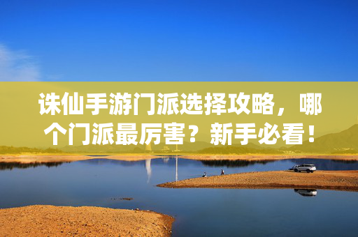 诛仙手游门派选择攻略，哪个门派最厉害？新手必看！诛仙手游最强门派选择攻略，新手必看！