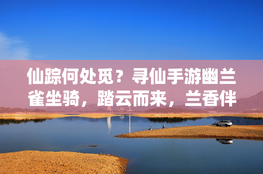 仙踪何处觅？寻仙手游幽兰雀坐骑，踏云而来，兰香伴你闯天涯，寻仙手游幽兰雀坐骑，踏云携兰香闯天涯