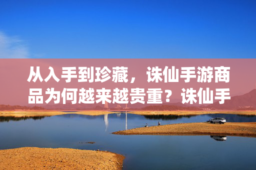 从入手到珍藏，诛仙手游商品为何越来越贵重？诛仙手游商品从入手到珍藏，为何越来越贵重？