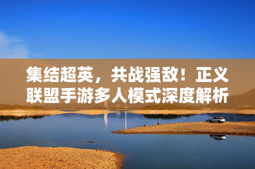 集结超英，共战强敌！正义联盟手游多人模式深度解析，集结超英共战强敌，正义联盟手游多人模式深度解析