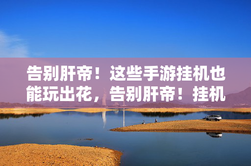 告别肝帝！这些手游挂机也能玩出花，告别肝帝！挂机手游玩出花