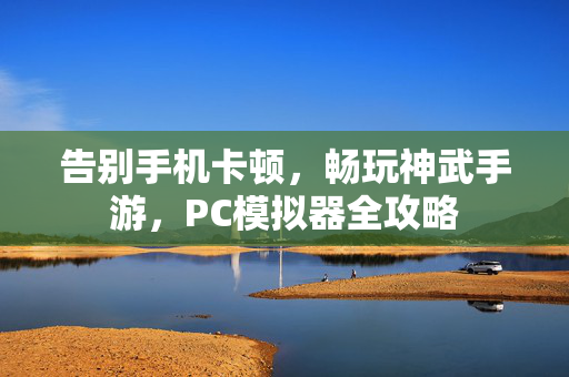 告别手机卡顿，畅玩神武手游，PC模拟器全攻略