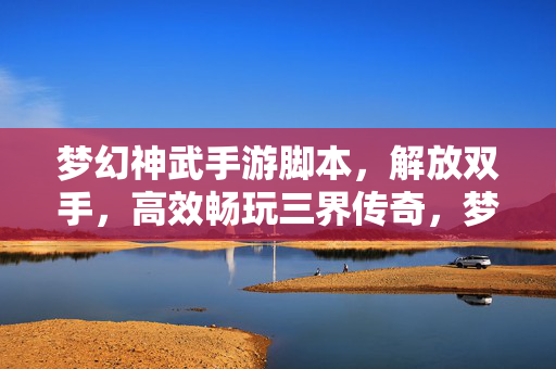 梦幻神武手游脚本，解放双手，高效畅玩三界传奇，梦幻神武手游脚本，解放双手，高效畅玩三界传奇
