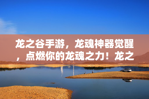龙之谷手游，龙魂神器觉醒，点燃你的龙魂之力！龙之谷手游，龙魂神器觉醒，点燃你的龙魂之力！