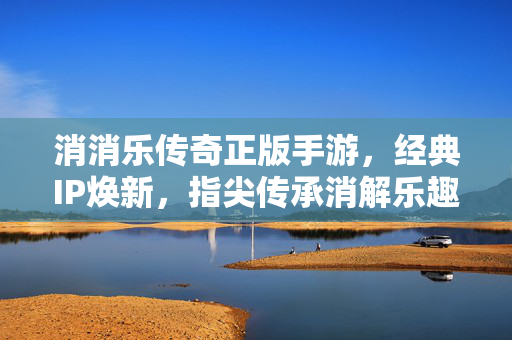 消消乐传奇正版手游，经典IP焕新，指尖传承消解乐趣，消消乐传奇，经典IP焕新，指尖传承消解乐趣