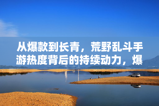 从爆款到长青，荒野乱斗手游热度背后的持续动力，爆款到长青，荒野乱斗手游的热力密码