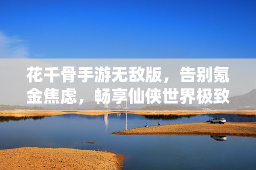 花千骨手游无敌版，告别氪金焦虑，畅享仙侠世界极致自由