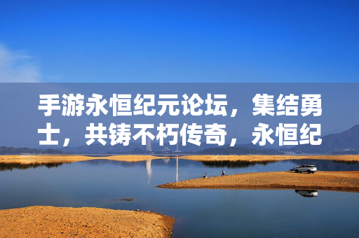 手游永恒纪元论坛，集结勇士，共铸不朽传奇，永恒纪元论坛，集结勇士，共铸不朽传奇