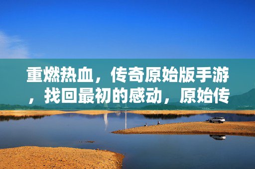 重燃热血，传奇原始版手游，找回最初的感动，原始传奇，重燃热血，找回初心