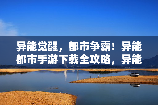 异能觉醒，都市争霸！异能都市手游下载全攻略，异能觉醒都市争霸手游下载全攻略