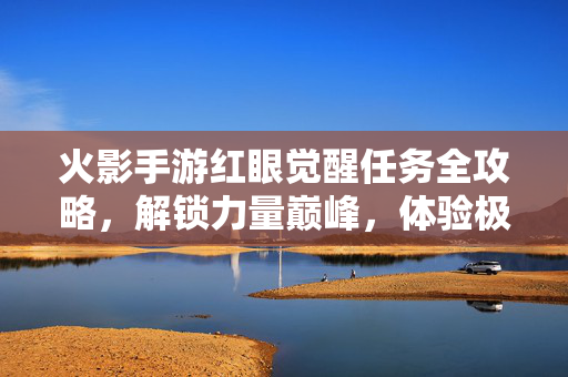 火影手游红眼觉醒任务全攻略，解锁力量巅峰，体验极致觉醒，火影手游红眼觉醒任务全攻略，解锁力量巅峰，体验极致觉醒