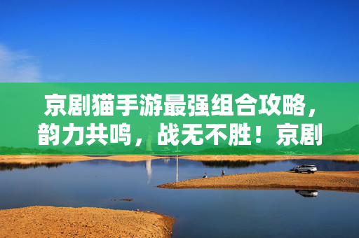 京剧猫手游最强组合攻略，韵力共鸣，战无不胜！京剧猫手游最强组合攻略，韵力共鸣战无不胜