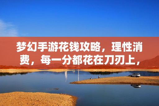 梦幻手游花钱攻略，理性消费，每一分都花在刀刃上，梦幻手游理性花钱攻略，每一分都花在刀刃上