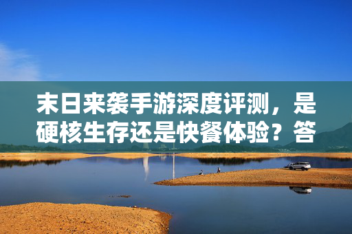 末日来袭手游深度评测，是硬核生存还是快餐体验？答案在这里，末日来袭手游评测，硬核生存还是快餐体验？