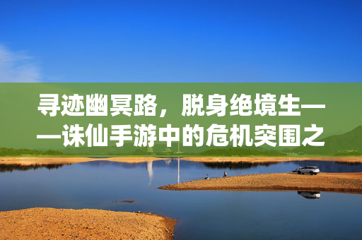 寻迹幽冥路，脱身绝境生——诛仙手游中的危机突围之道，诛仙手游，幽冥寻迹，绝境突围