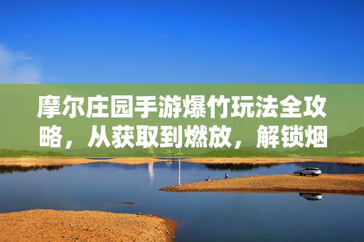 摩尔庄园手游爆竹玩法全攻略，从获取到燃放，解锁烟花盛宴的快乐，摩尔庄园手游爆竹玩法全攻略，从获取到燃放，解锁烟花盛宴快乐