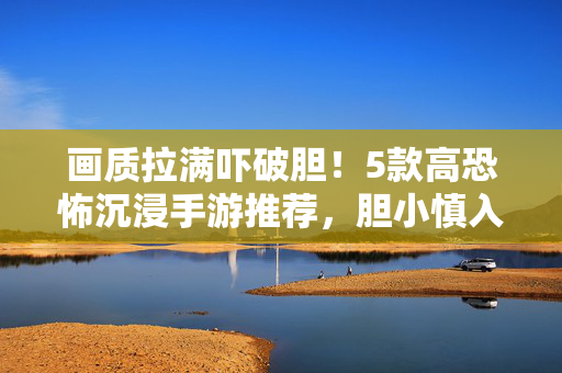 画质拉满吓破胆！5款高恐怖沉浸手游推荐，胆小慎入！