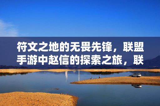 符文之地的无畏先锋，联盟手游中赵信的探索之旅，联盟手游赵信，符文之地无畏先锋探索之旅
