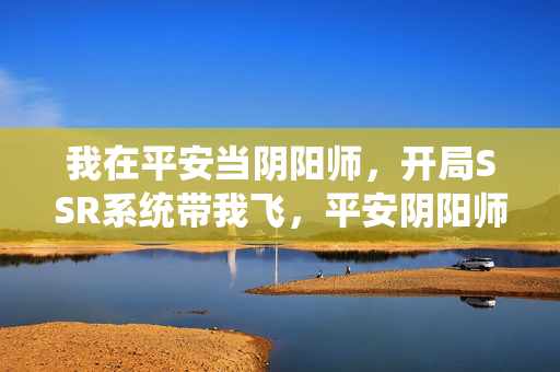 我在平安当阴阳师，开局SSR系统带我飞，平安阴阳师，开局SSR系统带我飞
