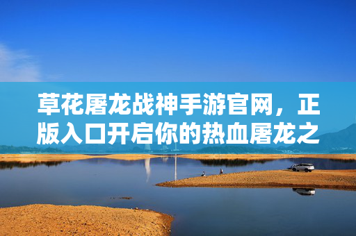 草花屠龙战神手游官网，正版入口开启你的热血屠龙之旅！草花屠龙战神手游官网正版入口开启热血屠龙之旅