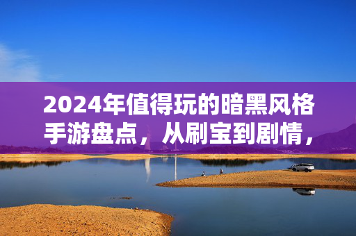 2024年值得玩的暗黑风格手游盘点，从刷宝到剧情，总有一款适合你，2024年暗黑风格手游盘点，从刷宝到剧情