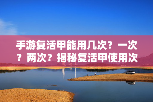 手游复活甲能用几次？一次？两次？揭秘复活甲使用次数与实战技巧，手游复活甲使用次数与实战技巧揭秘