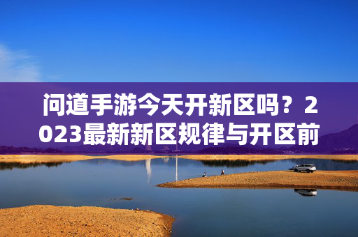 问道手游今天开新区吗？2023最新新区规律与开区前必看攻略