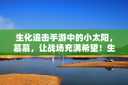 生化追击手游中的小太阳，慕慕，让战场充满希望！生化追击手游，小太阳慕慕，点亮战场希望！