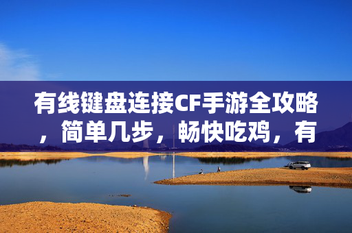 有线键盘连接CF手游全攻略，简单几步，畅快吃鸡，有线键盘连接CF手游全攻略，简单几步畅快吃鸡