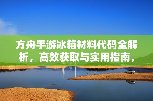 方舟手游冰箱材料代码全解析，高效获取与实用指南，方舟手游冰箱材料代码全解析，高效获取与实用指南