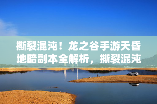 撕裂混沌！龙之谷手游天昏地暗副本全解析，撕裂混沌！龙之谷手游天昏地暗副本全解析