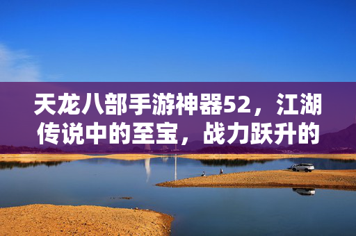 天龙八部手游神器52，江湖传说中的至宝，战力跃升的关键之选，天龙八部手游神器52，江湖至宝，战力跃升关键