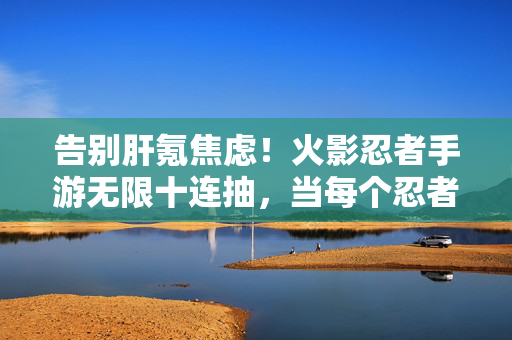 告别肝氪焦虑！火影忍者手游无限十连抽，当每个忍者都能一键入坑，告别肝氪！火影忍者手游无限十连抽，每个忍者一键入坑