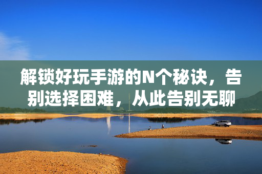 解锁好玩手游的N个秘诀，告别选择困难，从此告别无聊！手游秘诀，告别选择困难，解锁好玩不无聊！