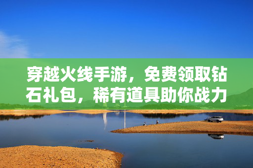 穿越火线手游，免费领取钻石礼包，稀有道具助你战力飙升！穿越火线手游，免费领钻石礼包，稀有道具助战力飙升！