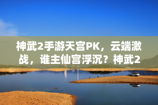 神武2手游天宫PK，云端激战，谁主仙宫浮沉？神武2手游天宫PK，云端激战，谁主仙宫浮沉？